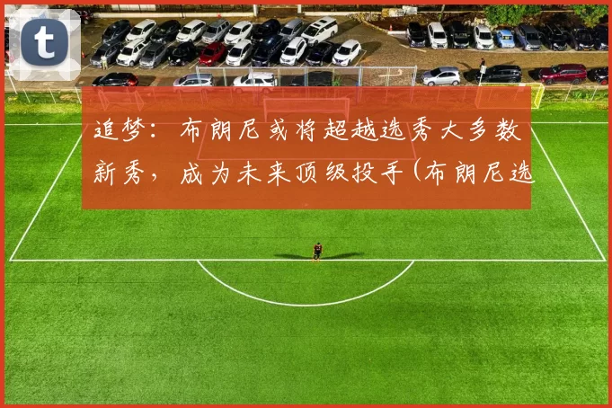 追梦：布朗尼或将超越选秀大多数新秀，成为未来顶级投手(布朗尼选秀预测)