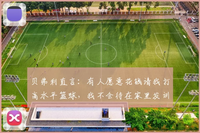 贝弗利直言：有人愿意花钱请我打高水平篮球，我不会待在家里发训练视频