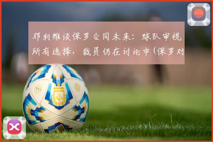 邓利维谈保罗合同未来：球队审视所有选择，裁员仍在讨论中(保罗对邓丽君的感情)